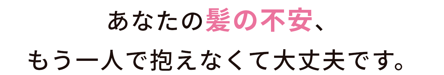その髪の不安、もう一人で抱えなくて大丈夫です。