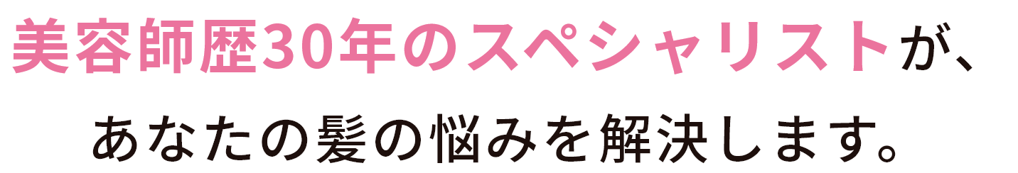 美容師歴30年のスペシャリストが、あなたの髪の悩みを解決します。